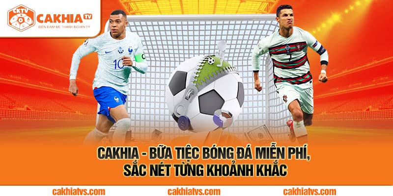 Cakhia - Bữa Tiệc Bóng Đá Miễn Phí, Sắc Nét Từng Khoảnh Khắc