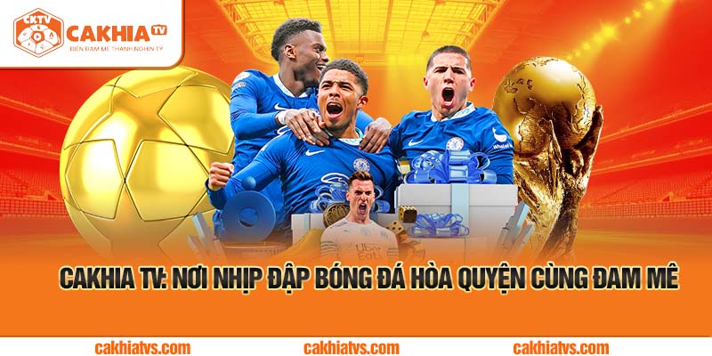 Cakhia TV: Nơi Nhịp Đập Bóng Đá Hòa Quyện Cùng Đam Mê